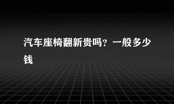 汽车座椅翻新贵吗？一般多少钱