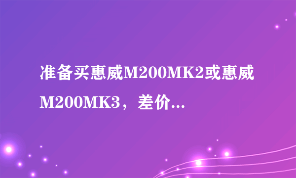 准备买惠威M200MK2或惠威M200MK3，差价八百是差在哪了，音质有多大区别。还有我试听过M200MK2看电影不是很