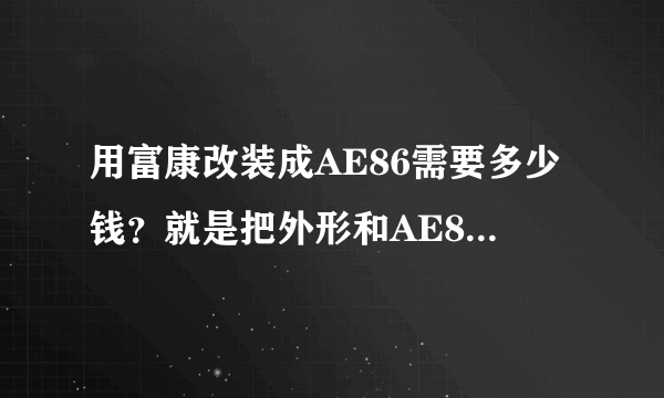 用富康改装成AE86需要多少钱？就是把外形和AE86改的一模一样。