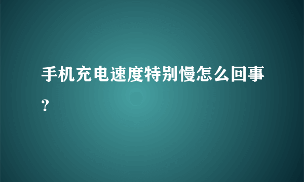 手机充电速度特别慢怎么回事？