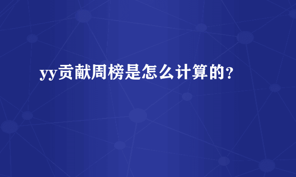 yy贡献周榜是怎么计算的？