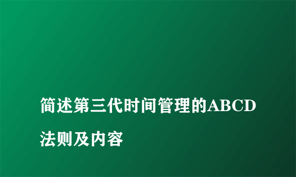 
简述第三代时间管理的ABCD法则及内容

