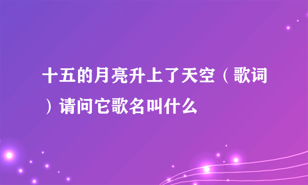 十五的月亮升上了天空（歌词）请问它歌名叫什么