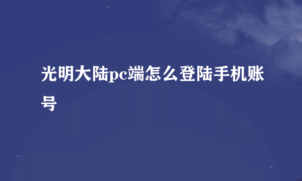 光明大陆pc端怎么登陆手机账号