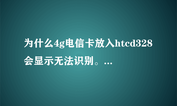 为什么4g电信卡放入htcd328会显示无法识别。多谢啦！