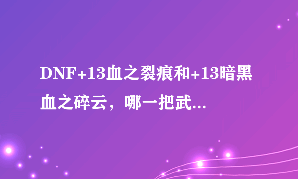 DNF+13血之裂痕和+13暗黑血之碎云，哪一把武器好点？？？？？？？？