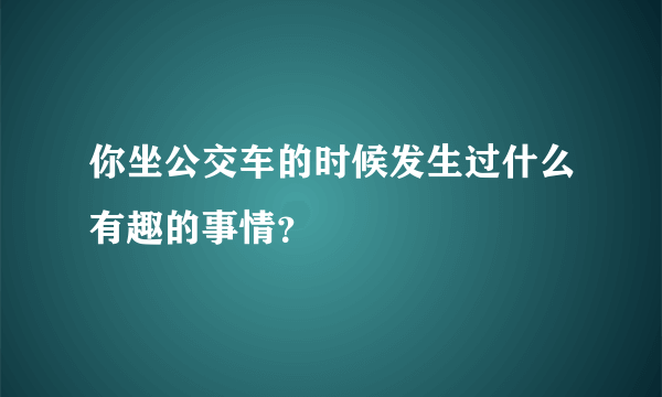 你坐公交车的时候发生过什么有趣的事情？