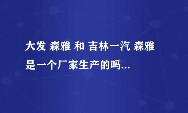 大发 森雅 和 吉林一汽 森雅 是一个厂家生产的吗  它们有什么区别