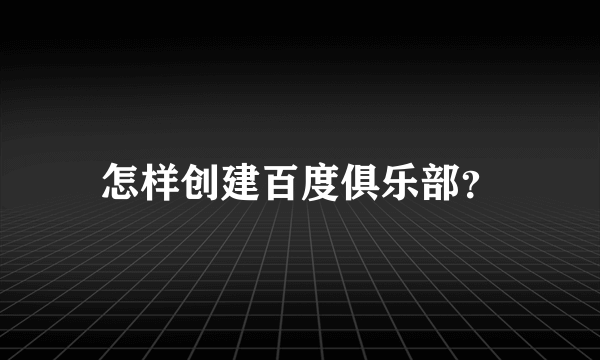 怎样创建百度俱乐部？