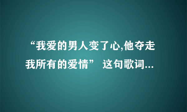 “我爱的男人变了心,他夺走我所有的爱情” 这句歌词的歌名是什么?