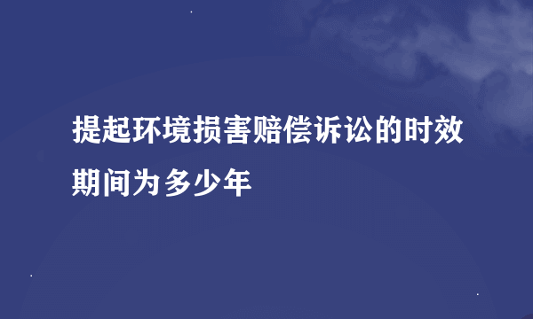 提起环境损害赔偿诉讼的时效期间为多少年