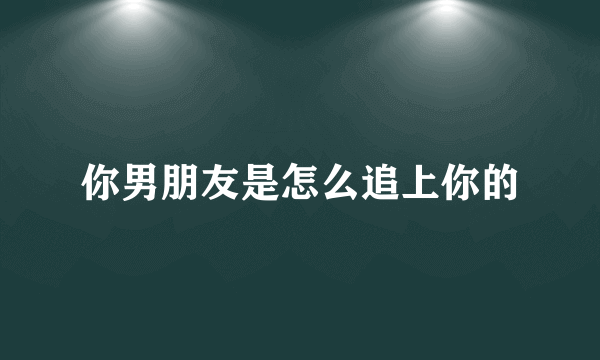 你男朋友是怎么追上你的