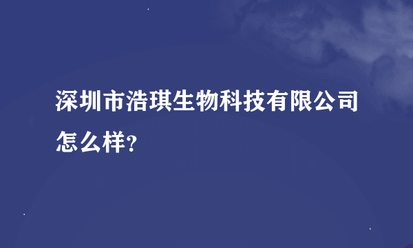 深圳市浩琪生物科技有限公司怎么样？