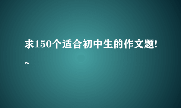 求150个适合初中生的作文题!~