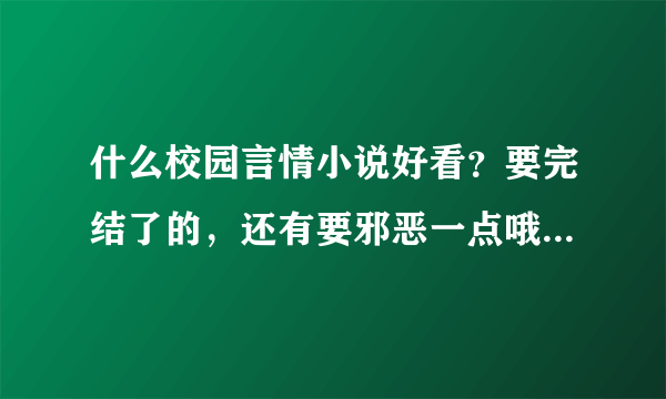 什么校园言情小说好看？要完结了的，还有要邪恶一点哦。多推荐几本。谢谢谢谢谢谢！！！！！！！