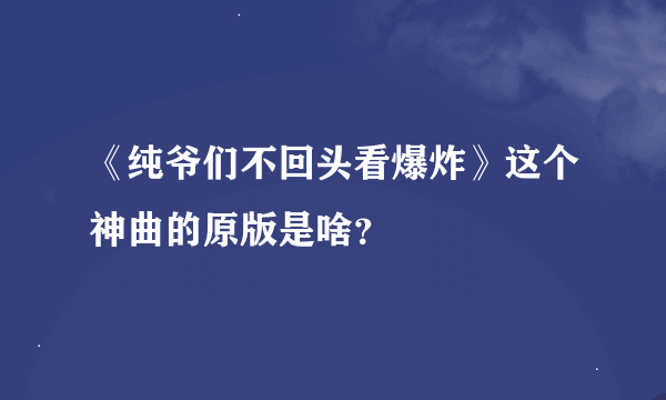 《纯爷们不回头看爆炸》这个神曲的原版是啥？