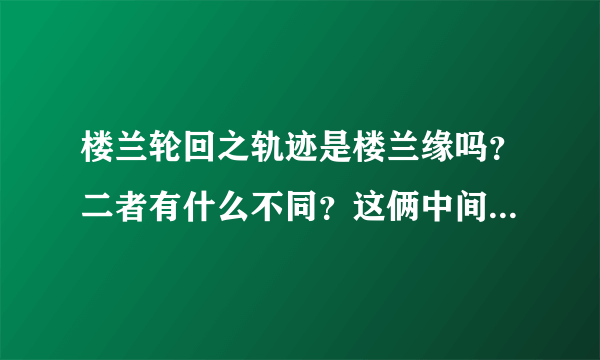 楼兰轮回之轨迹是楼兰缘吗？二者有什么不同？这俩中间还有别的版本吗？多谢回答哈