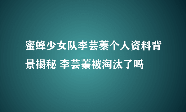 蜜蜂少女队李芸蓁个人资料背景揭秘 李芸蓁被淘汰了吗