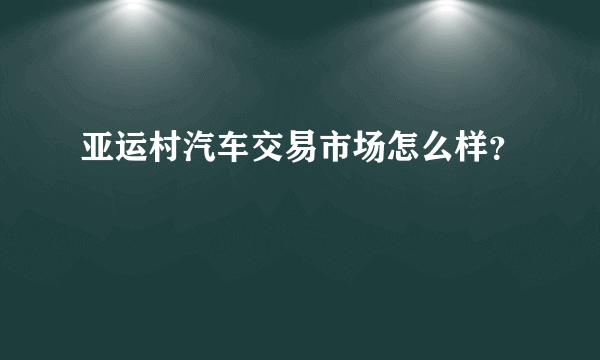 亚运村汽车交易市场怎么样？