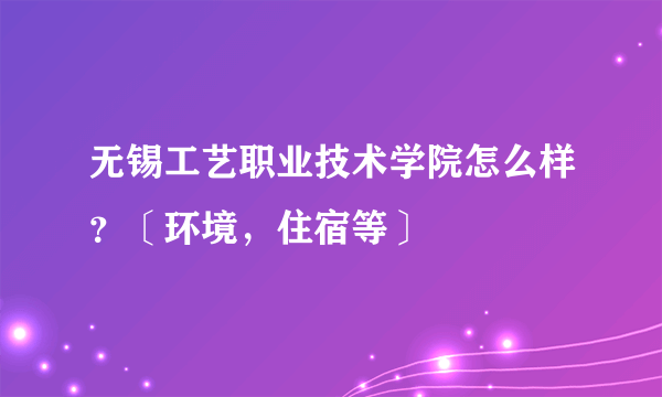 无锡工艺职业技术学院怎么样？〔环境，住宿等〕