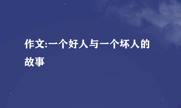 作文:一个好人与一个坏人的故事