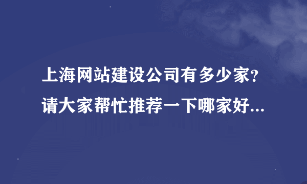 上海网站建设公司有多少家？请大家帮忙推荐一下哪家好，？谢谢