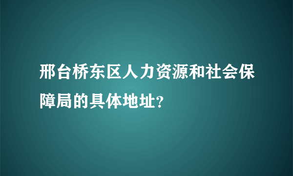 邢台桥东区人力资源和社会保障局的具体地址？