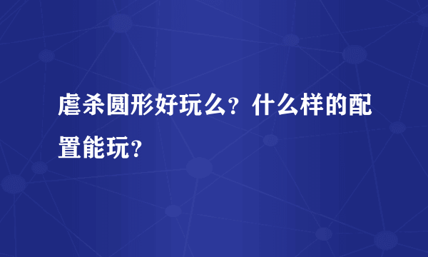 虐杀圆形好玩么？什么样的配置能玩？