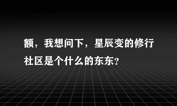 额，我想问下，星辰变的修行社区是个什么的东东？