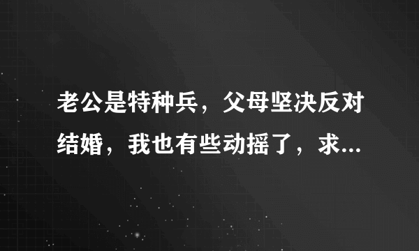 老公是特种兵，父母坚决反对结婚，我也有些动摇了，求你们千万帮帮我！