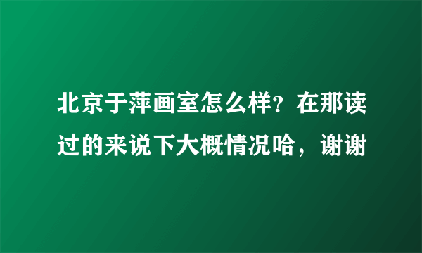 北京于萍画室怎么样？在那读过的来说下大概情况哈，谢谢