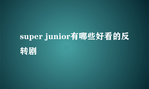 super junior有哪些好看的反转剧