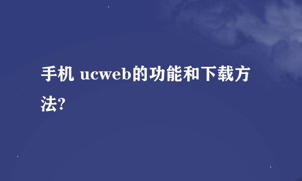 手机 ucweb的功能和下载方法?