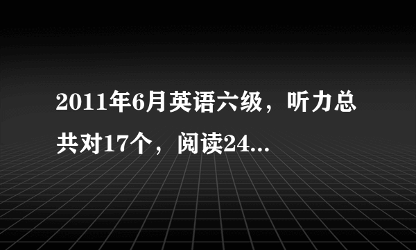 2011年6月英语六级，听力总共对17个，阅读24.5个，完型对12个，翻译和作文算80分，能过吗