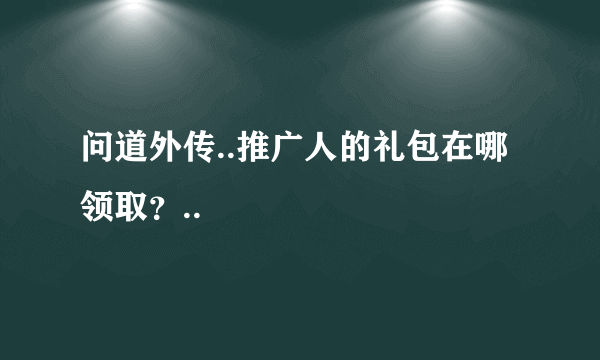 问道外传..推广人的礼包在哪领取？..