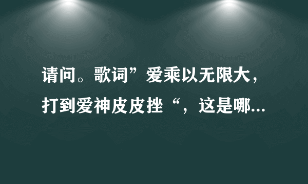 请问。歌词”爱乘以无限大，打到爱神皮皮挫“，这是哪首歌曲的歌词？？