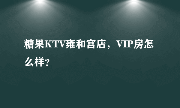 糖果KTV雍和宫店，VIP房怎么样？