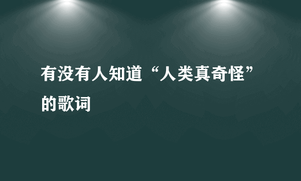 有没有人知道“人类真奇怪”的歌词