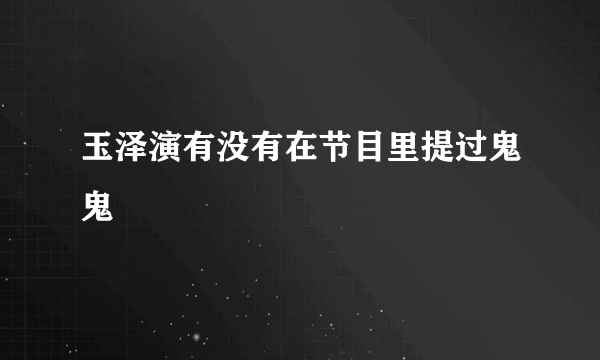 玉泽演有没有在节目里提过鬼鬼