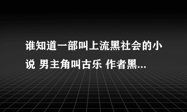 谁知道一部叫上流黑社会的小说 男主角叫古乐 作者黑帮 谁知道说下 谢谢