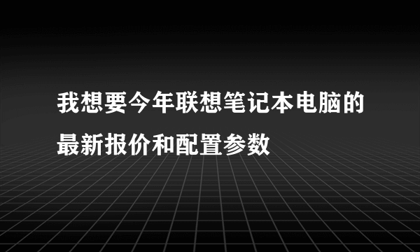 我想要今年联想笔记本电脑的最新报价和配置参数