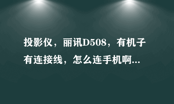 投影仪，丽讯D508，有机子有连接线，怎么连手机啊？(家里电脑坏了不能用)