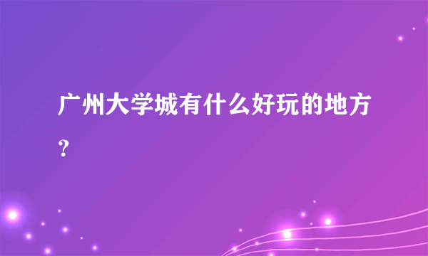 广州大学城有什么好玩的地方？