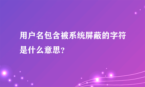 用户名包含被系统屏蔽的字符是什么意思？