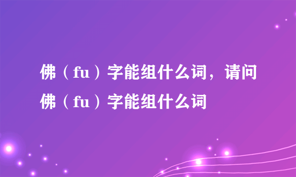 佛（fu）字能组什么词，请问佛（fu）字能组什么词