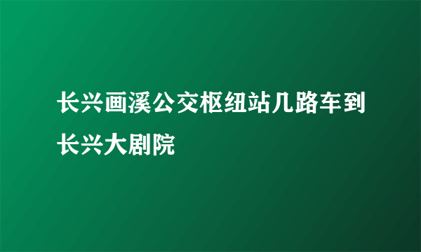 长兴画溪公交枢纽站几路车到长兴大剧院