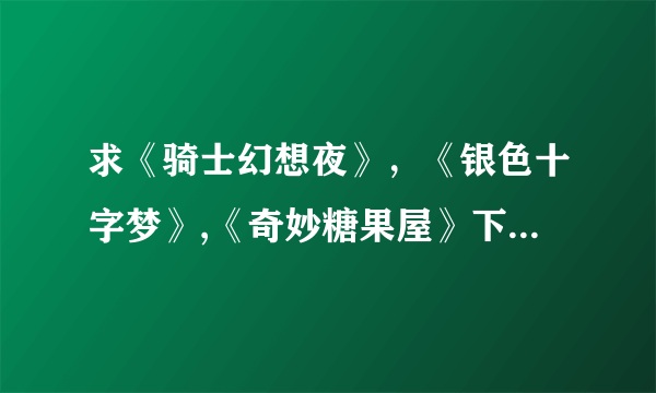 求《骑士幻想夜》，《银色十字梦》,《奇妙糖果屋》下载地址。(txt)