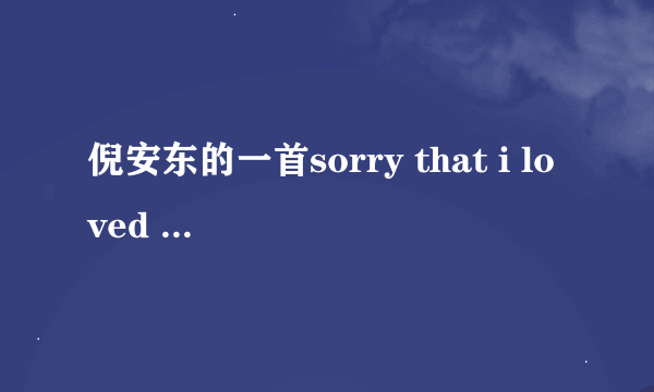 倪安东的一首sorry that i loved you英文和中文歌词