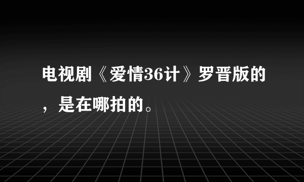 电视剧《爱情36计》罗晋版的，是在哪拍的。