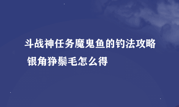 斗战神任务魔鬼鱼的钓法攻略 银角狰鬃毛怎么得